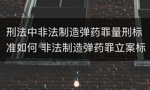 刑法中非法制造弹药罪量刑标准如何 非法制造弹药罪立案标准