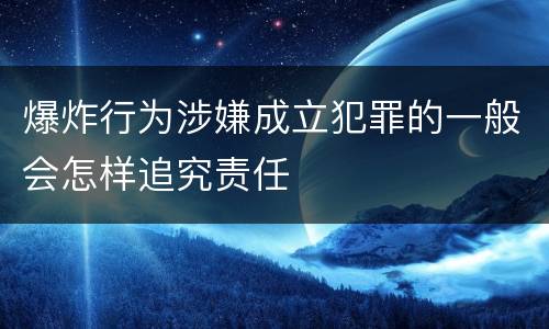 爆炸行为涉嫌成立犯罪的一般会怎样追究责任