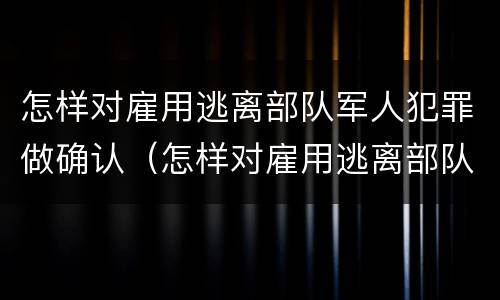 怎样对雇用逃离部队军人犯罪做确认（怎样对雇用逃离部队军人犯罪做确认处理）