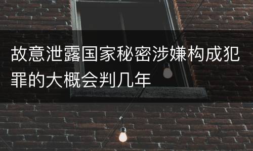 故意泄露国家秘密涉嫌构成犯罪的大概会判几年