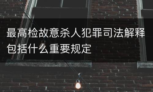 最高检故意杀人犯罪司法解释包括什么重要规定