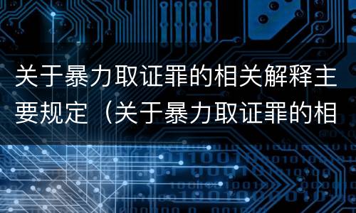 关于暴力取证罪的相关解释主要规定（关于暴力取证罪的相关解释主要规定有）