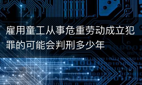 雇用童工从事危重劳动成立犯罪的可能会判刑多少年
