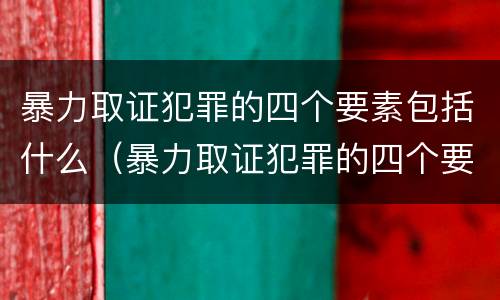 暴力取证犯罪的四个要素包括什么（暴力取证犯罪的四个要素包括什么）