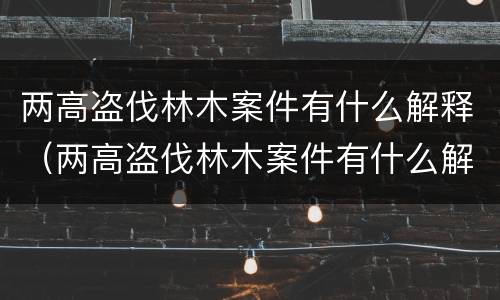 两高盗伐林木案件有什么解释（两高盗伐林木案件有什么解释吗）