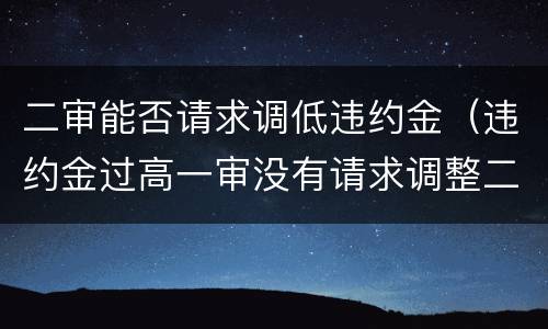 二审能否请求调低违约金（违约金过高一审没有请求调整二审）