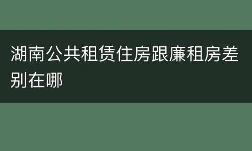 湖南公共租赁住房跟廉租房差别在哪