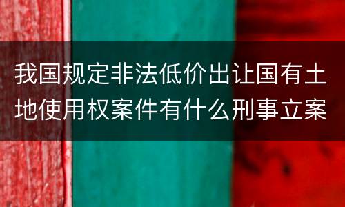 我国规定非法低价出让国有土地使用权案件有什么刑事立案追诉标准