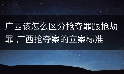广西该怎么区分抢夺罪跟抢劫罪 广西抢夺案的立案标准