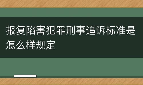 报复陷害犯罪刑事追诉标准是怎么样规定