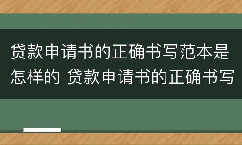 贷款申请书的正确书写范本是怎样的 贷款申请书的正确书写范本是怎样的呢