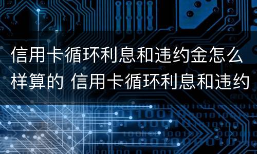 信用卡循环利息和违约金怎么样算的 信用卡循环利息和违约金怎么样算的啊