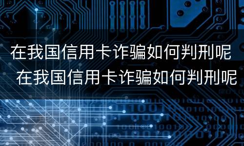 在我国信用卡诈骗如何判刑呢 在我国信用卡诈骗如何判刑呢知乎