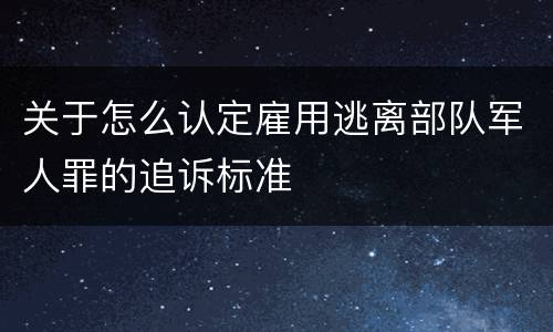关于怎么认定雇用逃离部队军人罪的追诉标准