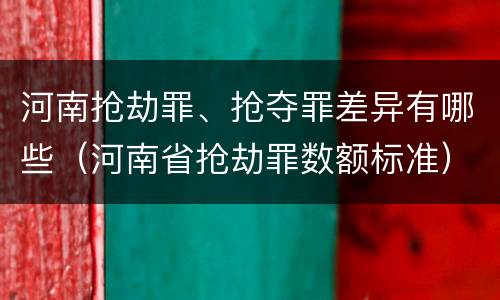 河南抢劫罪、抢夺罪差异有哪些（河南省抢劫罪数额标准）