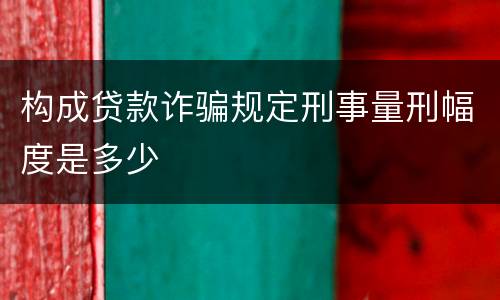 构成贷款诈骗规定刑事量刑幅度是多少