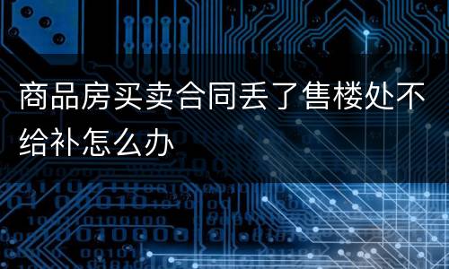 商品房买卖合同丢了售楼处不给补怎么办