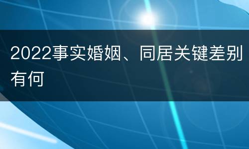 2022事实婚姻、同居关键差别有何