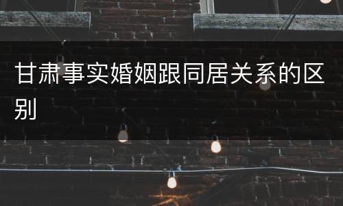 甘肃事实婚姻跟同居关系的区别
