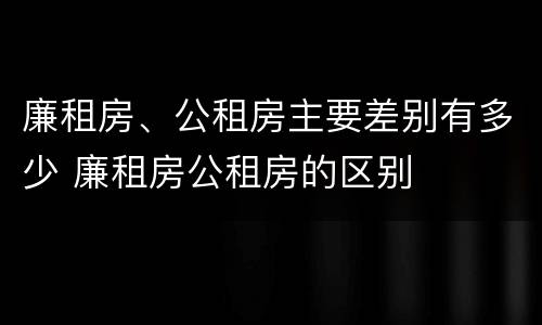 廉租房、公租房主要差别有多少 廉租房公租房的区别