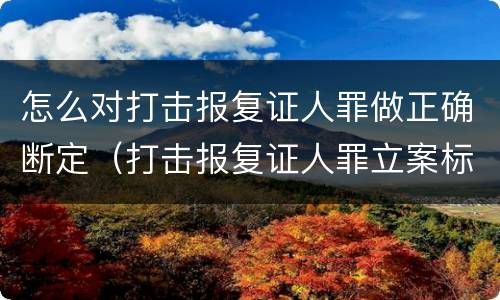 怎么对打击报复证人罪做正确断定（打击报复证人罪立案标准）