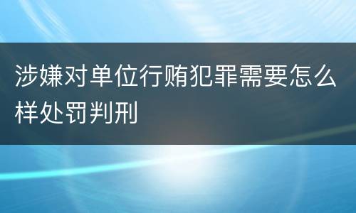 涉嫌对单位行贿犯罪需要怎么样处罚判刑