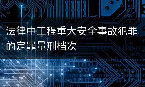 法律中工程重大安全事故犯罪的定罪量刑档次
