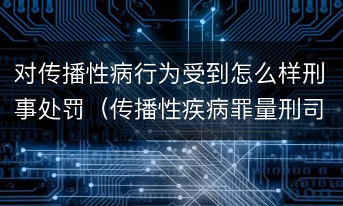 对传播性病行为受到怎么样刑事处罚（传播性疾病罪量刑司法解释）