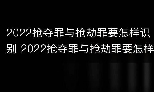 2022抢夺罪与抢劫罪要怎样识别 2022抢夺罪与抢劫罪要怎样识别判刑