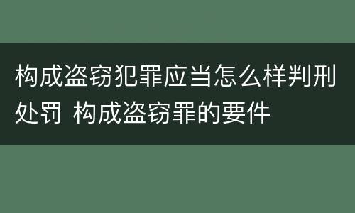 构成盗窃犯罪应当怎么样判刑处罚 构成盗窃罪的要件