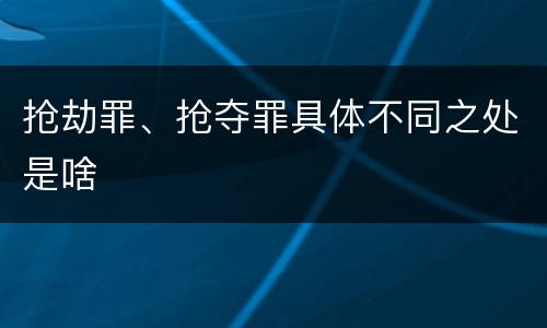 抢劫罪、抢夺罪具体不同之处是啥