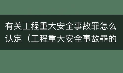 有关工程重大安全事故罪怎么认定（工程重大安全事故罪的立案标准）