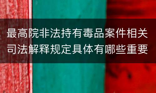 最高院非法持有毒品案件相关司法解释规定具体有哪些重要内容