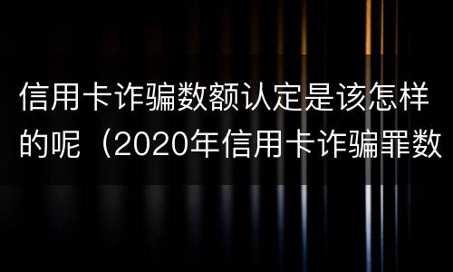 信用卡诈骗数额认定是该怎样的呢（2020年信用卡诈骗罪数额标准）