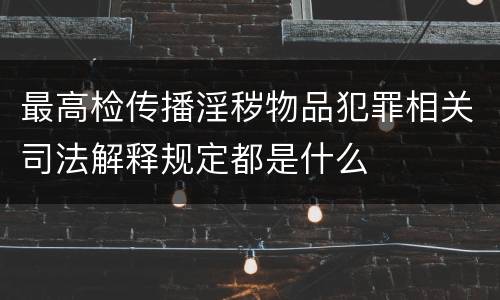 最高检传播淫秽物品犯罪相关司法解释规定都是什么