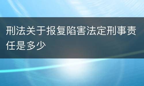 刑法关于报复陷害法定刑事责任是多少