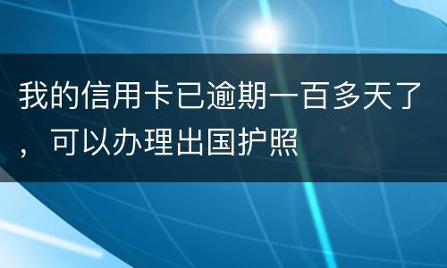 我的信用卡已逾期一百多天了，可以办理出国护照