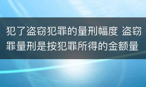 犯了盗窃犯罪的量刑幅度 盗窃罪量刑是按犯罪所得的金额量刑吗
