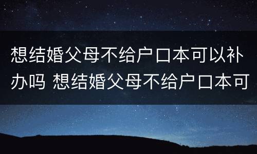 想结婚父母不给户口本可以补办吗 想结婚父母不给户口本可以补办吗怎么办