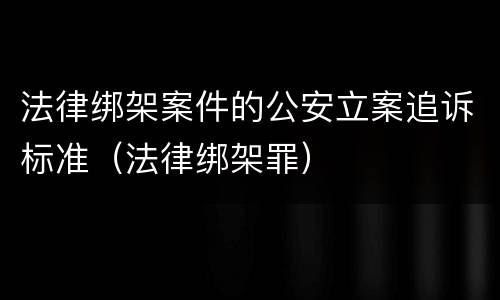 法律绑架案件的公安立案追诉标准（法律绑架罪）