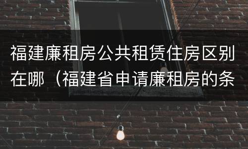 福建廉租房公共租赁住房区别在哪（福建省申请廉租房的条件）