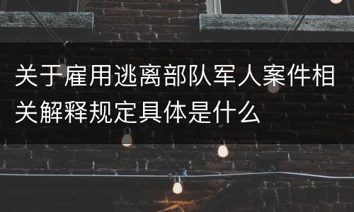 关于雇用逃离部队军人案件相关解释规定具体是什么