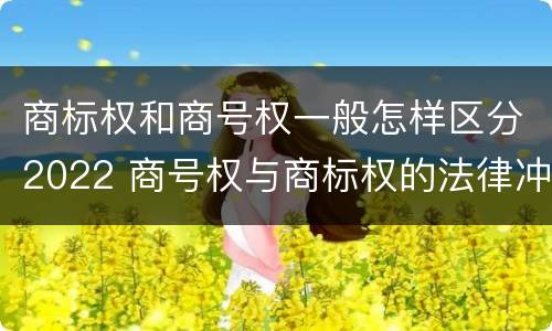 商标权和商号权一般怎样区分2022 商号权与商标权的法律冲突与解决