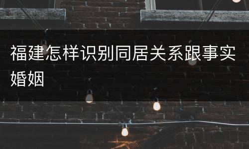 福建怎样识别同居关系跟事实婚姻