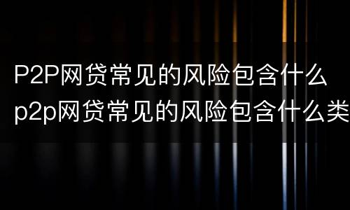 P2P网贷常见的风险包含什么 p2p网贷常见的风险包含什么类型