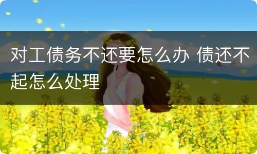 对工债务不还要怎么办 债还不起怎么处理