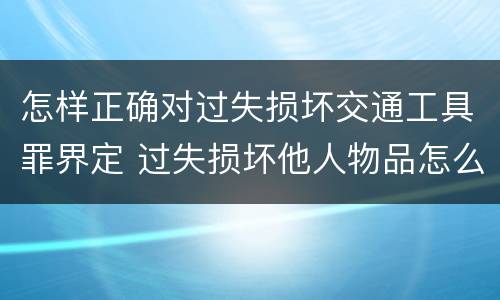 怎样正确对过失损坏交通工具罪界定 过失损坏他人物品怎么赔偿