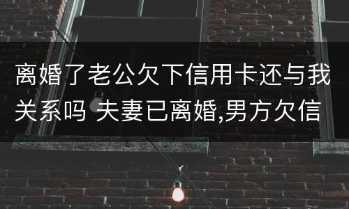 离婚了老公欠下信用卡还与我关系吗 夫妻已离婚,男方欠信用卡的钱,和女方有牵连吗?
