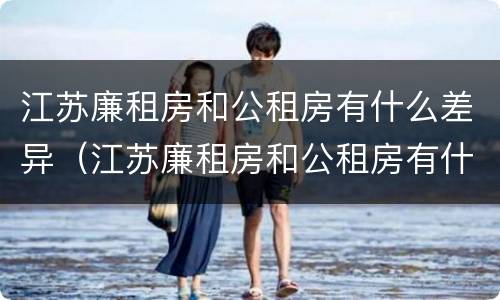 江苏廉租房和公租房有什么差异（江苏廉租房和公租房有什么差异吗）