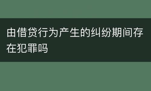 由借贷行为产生的纠纷期间存在犯罪吗